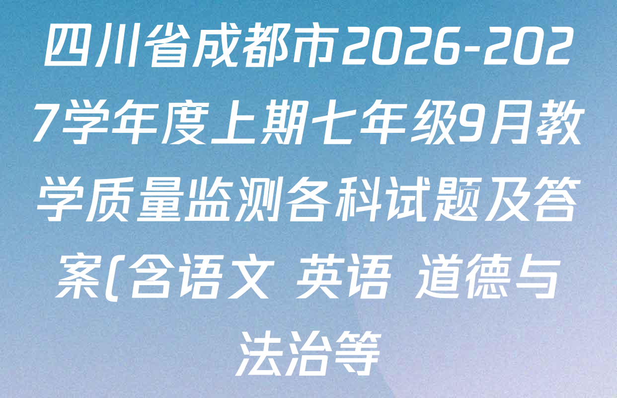 四川省成都市2026-2027学年度上期七年级9月教学质量监测各科试题及答案(含语文 英语 道德与法治等) 四川省成都市2026-2027学年度上期七年级9月教学质量监测各科试题及答案(含语文 英语 道德与法治等)